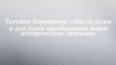 Татьяна Ларионова: «Мы от души и для души преображали наши исторические святыни» - chelny-izvest.ru - Россия - респ. Татарстан - Казань