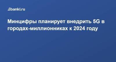 Максут Шадаев - Минцифры планирует внедрить 5G в городах-миллионниках к 2024 году - smartmoney.one - Россия