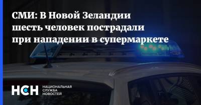 СМИ: В Новой Зеландии шесть человек пострадали при нападении в супермаркете - nsn.fm - Новая Зеландия - Нападение