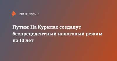 Владимир Путин - Путин: На Курилах создадут беспрецедентный налоговый режим на 10 лет - ren.tv - Россия