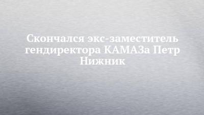 Скончался экс-заместитель гендиректора КАМАЗа Петр Нижник - chelny-izvest.ru - Белоруссия - Камаз