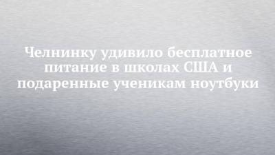 Челнинку удивило бесплатное питание в школах США и подаренные ученикам ноутбуки - chelny-izvest.ru - США - Набережные Челны