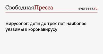 Евгений Тимаков - Вирусолог: дети до трех лет наиболее уязвимы к коронавирусу - svpressa.ru - Россия