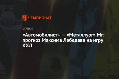 Максим Лебедев - «Автомобилист» — «Металлург» Мг: прогноз Максима Лебедева на игру КХЛ - championat.com