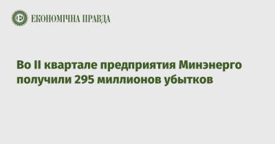 Во ІІ квартале предприятия Минэнерго получили 295 миллионов убытков - epravda.com.ua - Украина