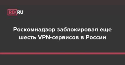 Роскомнадзор заблокировал еще шесть VPN-сервисов в России - rb.ru - Россия