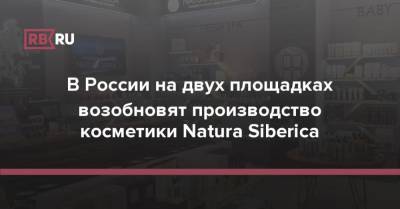 Андрей Трубников - Ирина Трубникова - В России на двух площадках возобновят производство косметики Natura Siberica - rb.ru - Россия