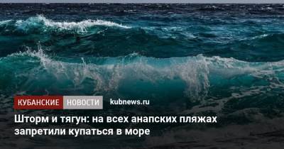 Шторм и тягун: на всех анапских пляжах запретили купаться в море - kubnews.ru - Анапа - Краснодарский край - Черное Море