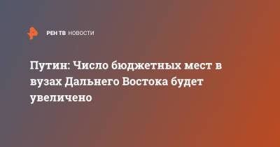 Владимир Путин - Путин: Число бюджетных мест в вузах Дальнего Востока будет увеличено - ren.tv - Россия - Дальний Восток