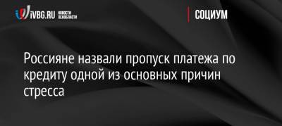 Россияне назвали пропуск платежа по кредиту одной из основных причин стресса - ivbg.ru - Россия - Украина
