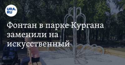 Фонтан в парке Кургана заменили на искусственный. Фото - ura.news