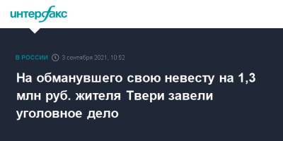 На обманувшего свою невесту на 1,3 млн руб. жителя Твери завели уголовное дело - interfax.ru - Москва - Тверь