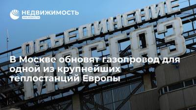 В Москве обновят газопровод для одной из крупнейших теплостанций Европы - realty.ria.ru - Москва