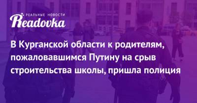 В Курганской области к родителям, пожаловавшимся Путину на срыв строительства школы, пришла полиция - readovka.ru - Курганская обл.