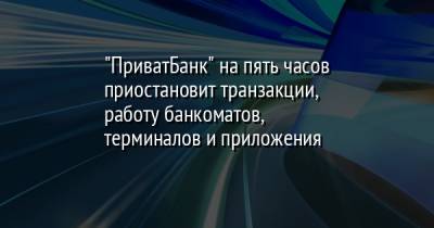 "ПриватБанк" на пять часов приостановит транзакции, работу банкоматов, терминалов и приложения - facenews.ua - Украина