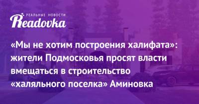 Андрей Воробьев - «Мы не хотим построения халифата»: жители Подмосковья просят власти вмещаться в строительство «халяльного поселка» Аминовка - readovka.ru - Московская обл. - Рига