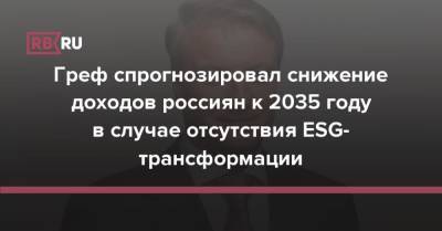 Герман Греф - Греф спрогнозировал снижение доходов россиян к 2035 году в случае отсутствия ESG-трансформации - rb.ru - Россия