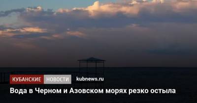Вода в Черном и Азовском морях резко остыла - kubnews.ru - Анапа - Краснодарский край - Ейск - Черное Море - Азовское Море