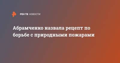 Виктория Абрамченко - Викторий Абрамченко - Абрамченко назвала рецепт по борьбе с природными пожарами - ren.tv - Россия