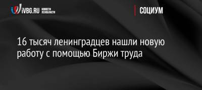 16 тысяч ленинградцев нашли новую работу с помощью Биржи труда - ivbg.ru - Украина - Ленинградская обл.