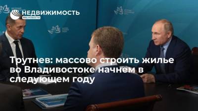 Владимир Путин - Юрий Трутнев - Полпред Трутнев: массово строить жилье во Владивостоке начнем в следующем году - realty.ria.ru - Россия - Владивосток - Дальний Восток