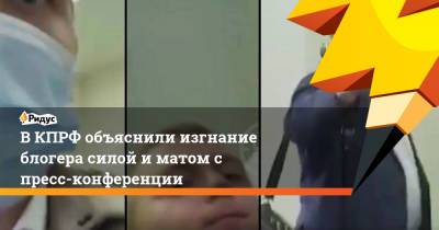 Юрий Афонин - В КПРФ объяснили изгнание блогера силой и матом с пресс-конференции - ridus.ru - Россия - Ижевск