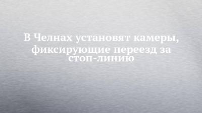 В Челнах установят камеры, фиксирующие переезд за стоп-линию - chelny-izvest.ru - респ. Татарстан - Набережные Челны - Казань