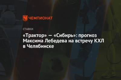 Максим Лебедев - «Трактор» — «Сибирь»: прогноз Максима Лебедева на встречу КХЛ в Челябинске - championat.com - Челябинск