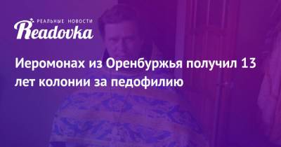 Иеромонах из Оренбуржья получил 13 лет колонии за педофилию - readovka.news - Россия - Оренбург - Оренбургская обл.