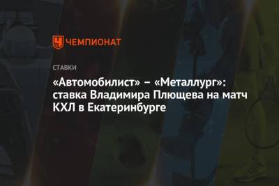 Владимир Плющев - «Автомобилист» – «Металлург»: ставка Владимира Плющева на матч КХЛ в Екатеринбурге - championat.com - Россия - Екатеринбург - Магнитогорск