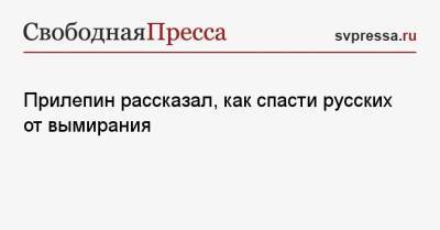 Захар Прилепин - Прилепин рассказал, как спасти русских от вымирания - svpressa.ru - Россия