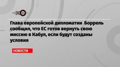 Жозеп Боррель - Глава европейской дипломатии Боррель сообщил, что ЕС готов вернуть свою миссию в Кабул, если будут созданы условия - echo.msk.ru