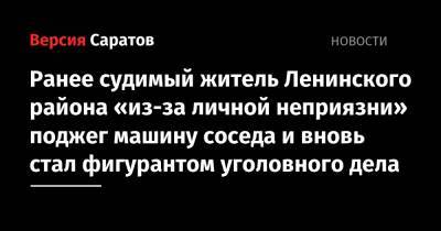 Ранее судимый житель Ленинского района «из-за личной неприязни» поджег машину соседа и вновь стал фигурантом уголовного дела - nversia.ru - Россия - Саратов - район Ленинский, Саратов
