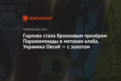 Горлова стала бронзовым призёром Паралимпиады в метании клаба. Украинка Овсий — с золотом - championat.com - Россия - Китай - Украина - Токио - Англия - Япония