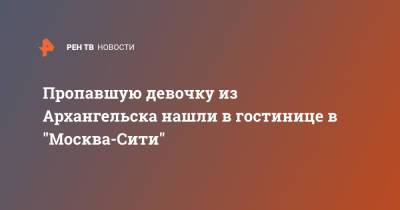 Пропавшую девочку из Архангельска нашли в гостинице в "Москва-Сити" - ren.tv - Москва - Санкт-Петербург - Архангельск