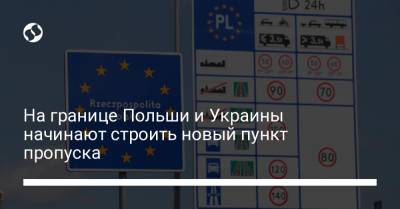 На границе Польши и Украины начинают строить новый пункт пропуска - liga.net - Украина - Польша