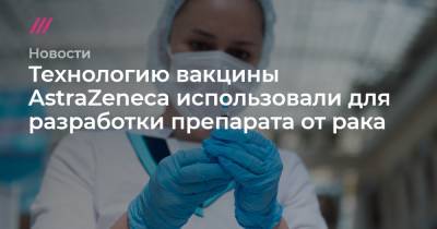 Технологию вакцины AstraZeneca использовали для разработки препарата от рака - tvrain.ru - Ankara