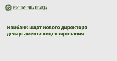 Нацбанк ищет нового директора департамента лицензирования - epravda.com.ua - Украина