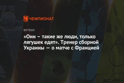 Александр Петраков - «Они – такие же люди, только лягушек едят». Тренер сборной Украины — о матче с Францией - championat.com - Украина - Казахстан - Франция