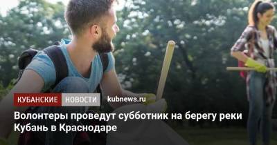 Волонтеры проведут субботник на берегу реки Кубань в Краснодаре - kubnews.ru - Россия - Краснодарский край - Краснодар - Экология