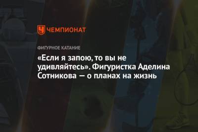 Аделина Сотникова - «Если я запою, то вы не удивляйтесь». Фигуристка Аделина Сотникова — о планах на жизнь - championat.com