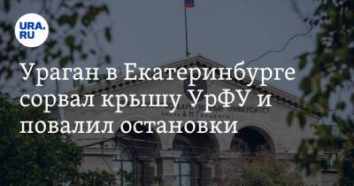 Ураган в Екатеринбурге сорвал крышу УрФУ и повалил остановки. Фото - ura.news - Екатеринбург - Уральск