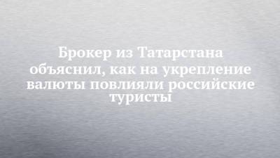 Брокер из Татарстана объяснил, как на укрепление валюты повлияли российские туристы - chelny-izvest.ru - респ. Татарстан - Казань