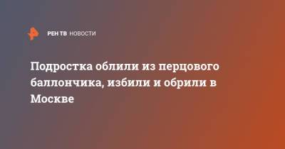 Подростка облили из перцового баллончика, избили и обрили в Москве - ren.tv - Москва