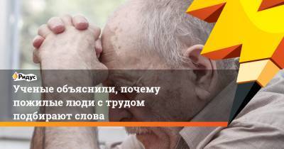 Ученые объяснили, почему пожилые люди с трудом подбирают слова - ridus.ru