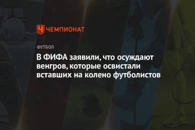 В ФИФА заявили, что осуждают венгров, которые освистали вставших на колено футболистов - championat.com - Англия - Венгрия - Ирландия - Катар