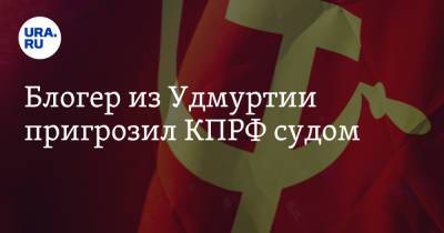 Юрий Афонин - Блогер - Блогер из Удмуртии пригрозил КПРФ судом - ura.news - Россия - респ. Удмуртия - Ижевск