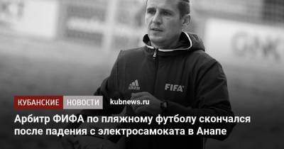 Арбитр ФИФА по пляжному футболу скончался после падения с электросамоката в Анапе - kubnews.ru - Анапа - Краснодарский край
