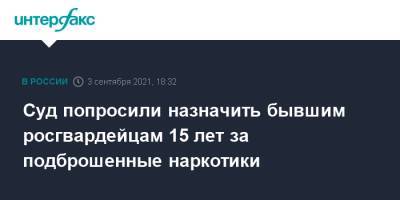 Александр Бойков - Дмитрий Герасимов - Суд попросили назначить бывшим росгвардейцам 15 лет за подброшенные наркотики - interfax.ru - Москва - Санкт-Петербург - Петербург
