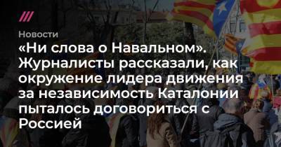 Алексей Навальный - «Ни слова о Навальном». Журналисты рассказали, как окружение лидера движения за независимость Каталонии пыталось договориться с Россией - tvrain.ru - Россия - Испания